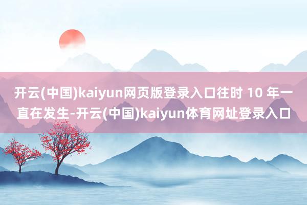 开云(中国)kaiyun网页版登录入口往时 10 年一直在发生-开云(中国)kaiyun体育网址登录入口