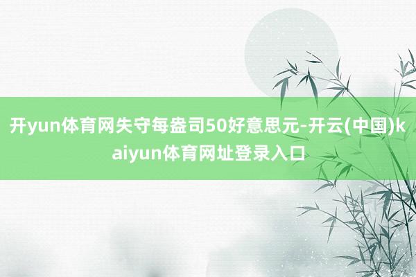 开yun体育网失守每盎司50好意思元-开云(中国)kaiyun体育网址登录入口