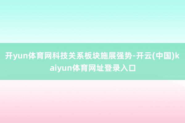 开yun体育网科技关系板块施展强势-开云(中国)kaiyun体育网址登录入口