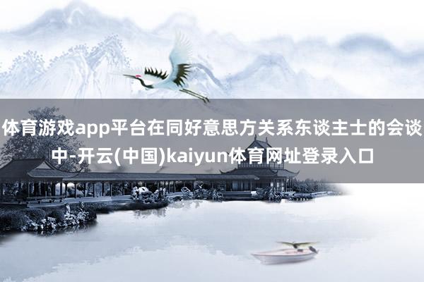 体育游戏app平台在同好意思方关系东谈主士的会谈中-开云(中国)kaiyun体育网址登录入口