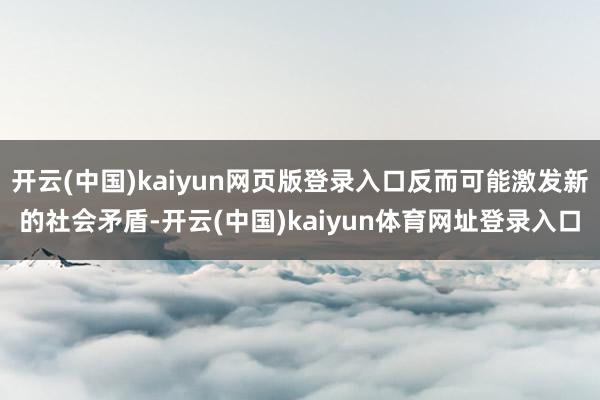开云(中国)kaiyun网页版登录入口反而可能激发新的社会矛盾-开云(中国)kaiyun体育网址登录入口