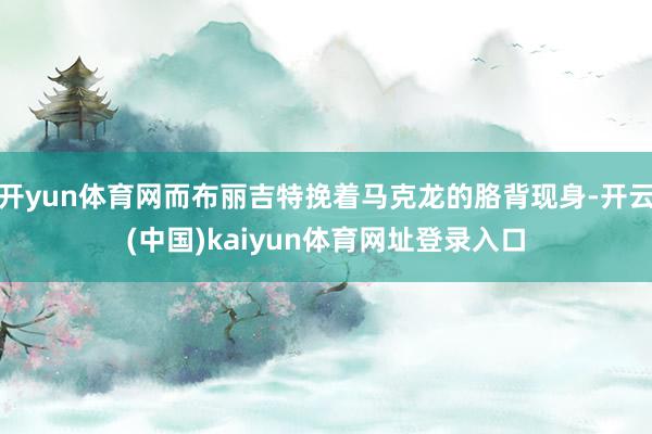 开yun体育网而布丽吉特挽着马克龙的胳背现身-开云(中国)kaiyun体育网址登录入口