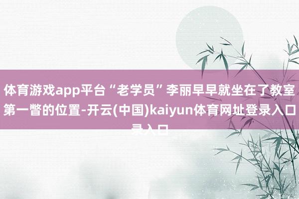 体育游戏app平台“老学员”李丽早早就坐在了教室第一瞥的位置-开云(中国)kaiyun体育网址登录入口