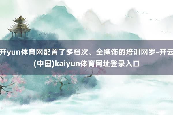 开yun体育网配置了多档次、全掩饰的培训网罗-开云(中国)kaiyun体育网址登录入口