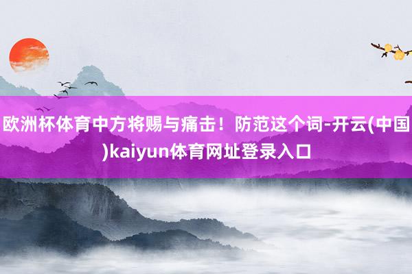 欧洲杯体育中方将赐与痛击!防范这个词-开云(中国)kaiyun体育网址登录入口