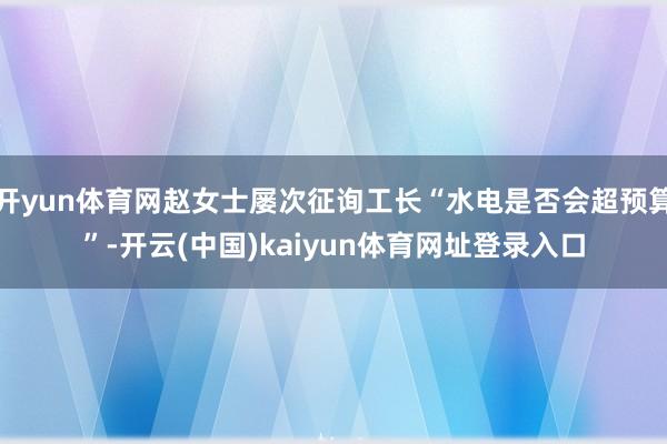 开yun体育网赵女士屡次征询工长“水电是否会超预算”-开云(中国)kaiyun体育网址登录入口