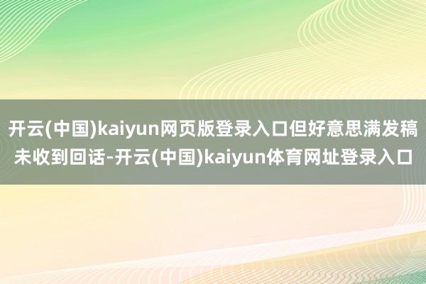 开云(中国)kaiyun网页版登录入口但好意思满发稿未收到回话-开云(中国)kaiyun体育网址登录入口