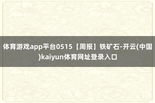 体育游戏app平台0515【周报】铁矿石-开云(中国)kaiyun体育网址登录入口