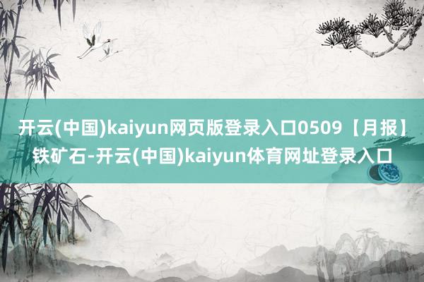 开云(中国)kaiyun网页版登录入口0509【月报】铁矿石-开云(中国)kaiyun体育网址登录入口