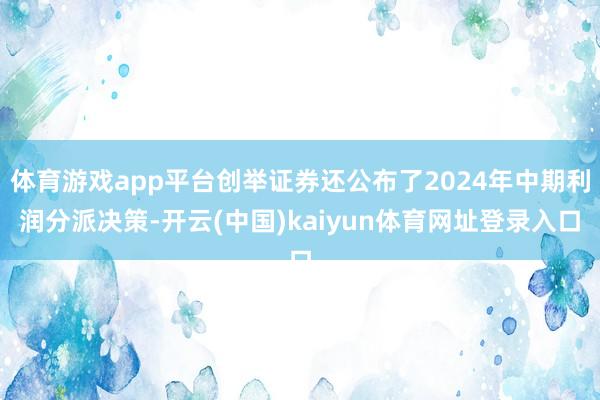 体育游戏app平台创举证券还公布了2024年中期利润分派决策-开云(中国)kaiyun体育网址登录入口