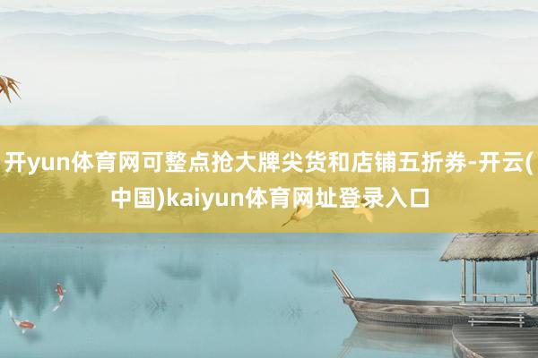 开yun体育网可整点抢大牌尖货和店铺五折券-开云(中国)kaiyun体育网址登录入口