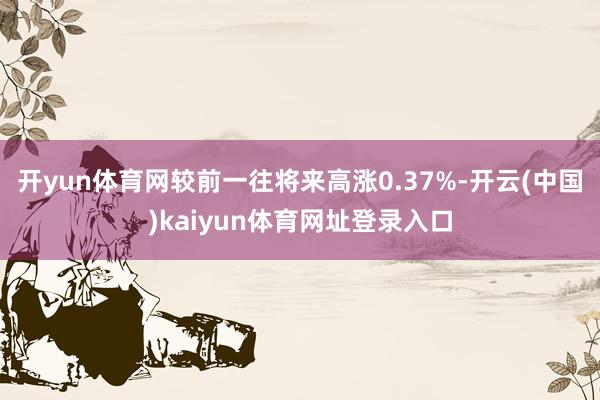 开yun体育网较前一往将来高涨0.37%-开云(中国)kaiyun体育网址登录入口