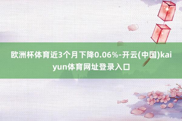 欧洲杯体育近3个月下降0.06%-开云(中国)kaiyun体育网址登录入口