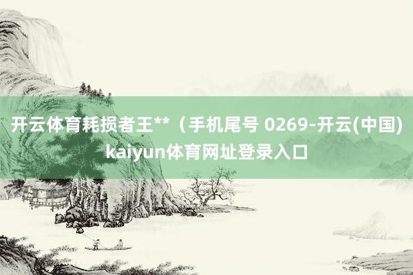 开云体育耗损者王**(手机尾号 0269-开云(中国)kaiyun体育网址登录入口