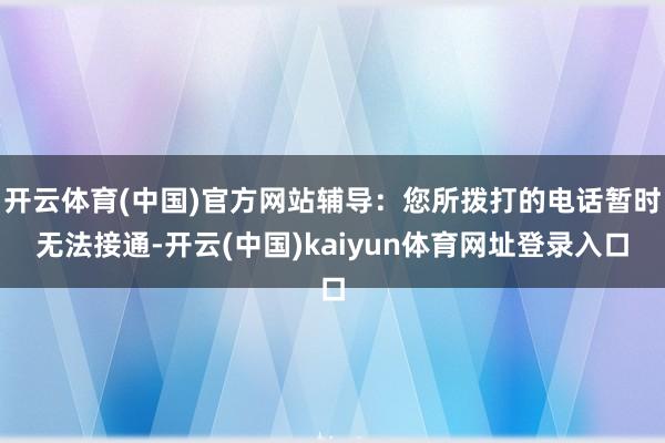 开云体育(中国)官方网站辅导：您所拨打的电话暂时无法接通-开云(中国)kaiyun体育网址登录入口