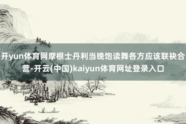 开yun体育网摩根士丹利当晚饱读舞各方应该联袂合营-开云(中国)kaiyun体育网址登录入口