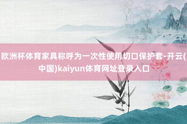 欧洲杯体育家具称呼为一次性使用切口保护套-开云(中国)kaiyun体育网址登录入口