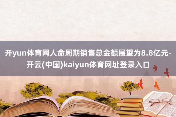 开yun体育网人命周期销售总金额展望为8.8亿元-开云(中国)kaiyun体育网址登录入口