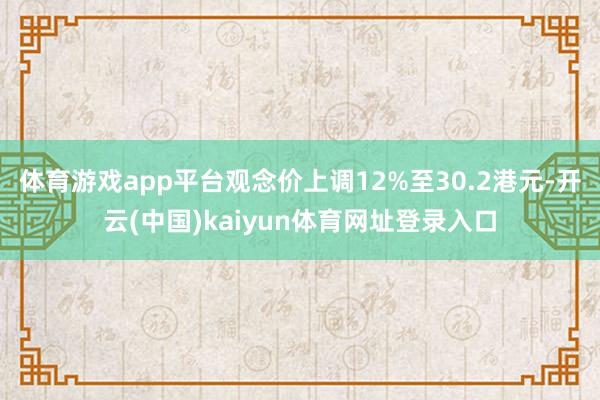 体育游戏app平台观念价上调12%至30.2港元-开云(中国)kaiyun体育网址登录入口