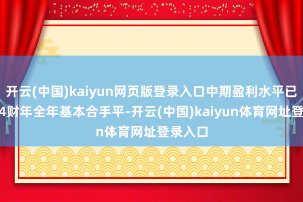 开云(中国)kaiyun网页版登录入口中期盈利水平已与2024财年全年基本合手平-开云(中国)kaiyun体育网址登录入口