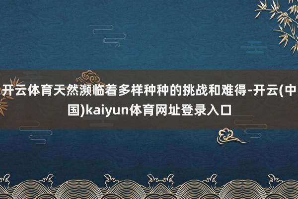 开云体育天然濒临着多样种种的挑战和难得-开云(中国)kaiyun体育网址登录入口