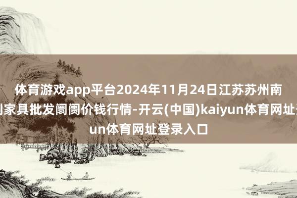 体育游戏app平台2024年11月24日江苏苏州南环桥农副家具批发阛阓价钱行情-开云(中国)kaiyun体育网址登录入口