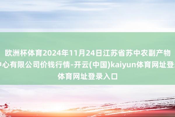 欧洲杯体育2024年11月24日江苏省苏中农副产物来去中心有限公司价钱行情-开云(中国)kaiyun体育网址登录入口