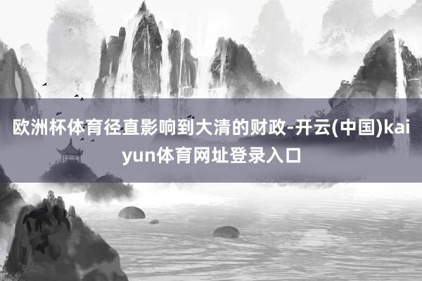 欧洲杯体育径直影响到大清的财政-开云(中国)kaiyun体育网址登录入口