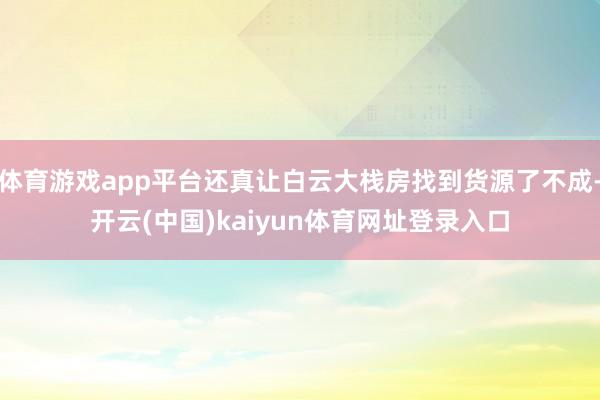 体育游戏app平台还真让白云大栈房找到货源了不成-开云(中国)kaiyun体育网址登录入口