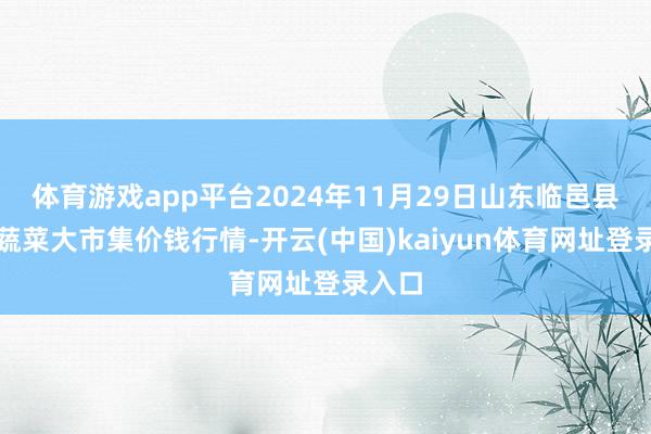 体育游戏app平台2024年11月29日山东临邑县临南蔬菜大市集价钱行情-开云(中国)kaiyun体育网址登录入口