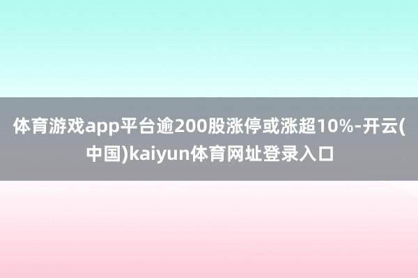 体育游戏app平台逾200股涨停或涨超10%-开云(中国)kaiyun体育网址登录入口