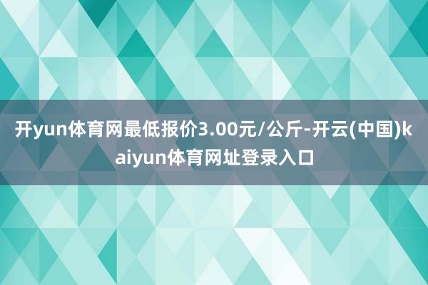 开yun体育网最低报价3.00元/公斤-开云(中国)kaiyun体育网址登录入口