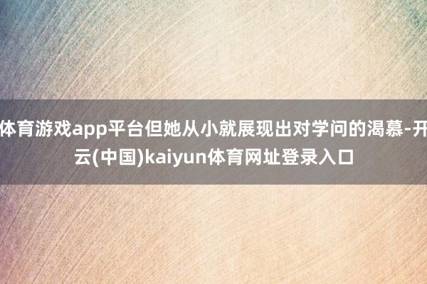 体育游戏app平台但她从小就展现出对学问的渴慕-开云(中国)kaiyun体育网址登录入口