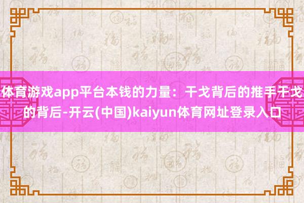 体育游戏app平台本钱的力量：干戈背后的推手干戈的背后-开云(中国)kaiyun体育网址登录入口