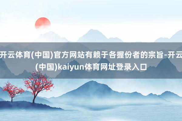 开云体育(中国)官方网站有赖于各握份者的宗旨-开云(中国)kaiyun体育网址登录入口