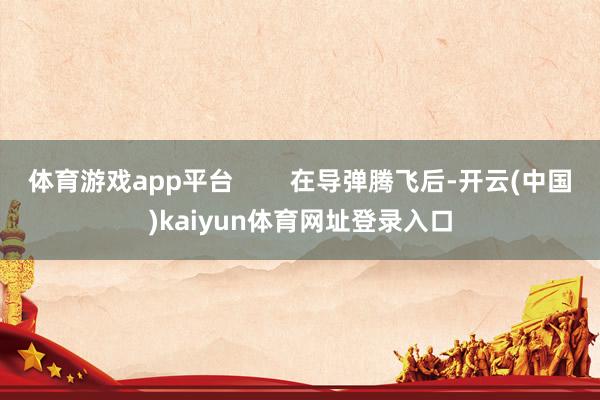 体育游戏app平台        在导弹腾飞后-开云(中国)kaiyun体育网址登录入口