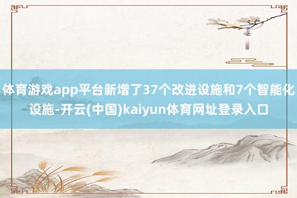 体育游戏app平台新增了37个改进设施和7个智能化设施-开云(中国)kaiyun体育网址登录入口