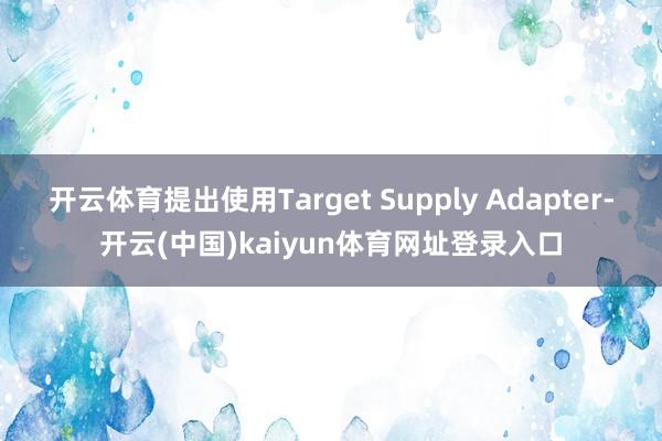 开云体育提出使用Target Supply Adapter-开云(中国)kaiyun体育网址登录入口
