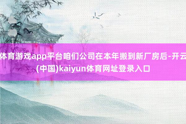 体育游戏app平台咱们公司在本年搬到新厂房后-开云(中国)kaiyun体育网址登录入口