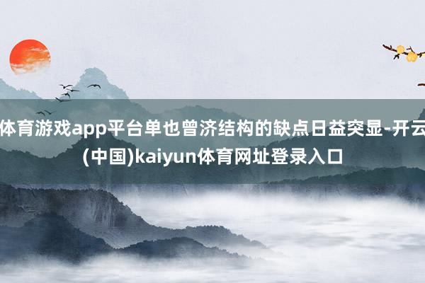 体育游戏app平台单也曾济结构的缺点日益突显-开云(中国)kaiyun体育网址登录入口