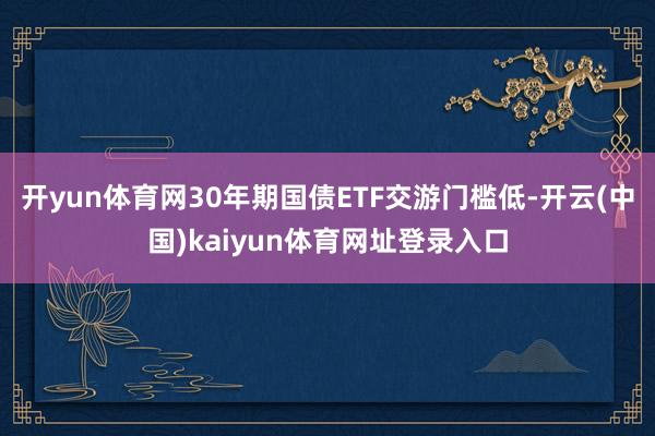 开yun体育网30年期国债ETF交游门槛低-开云(中国)kaiyun体育网址登录入口