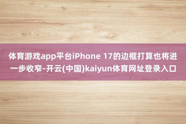 体育游戏app平台iPhone 17的边框打算也将进一步收窄-开云(中国)kaiyun体育网址登录入口