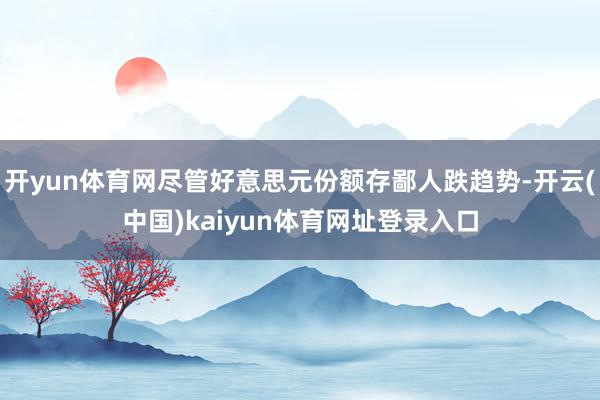 开yun体育网尽管好意思元份额存鄙人跌趋势-开云(中国)kaiyun体育网址登录入口