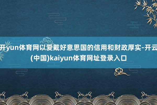 开yun体育网以爱戴好意思国的信用和财政厚实-开云(中国)kaiyun体育网址登录入口