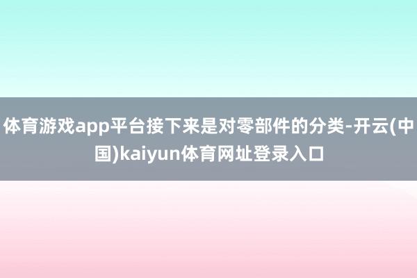体育游戏app平台接下来是对零部件的分类-开云(中国)kaiyun体育网址登录入口
