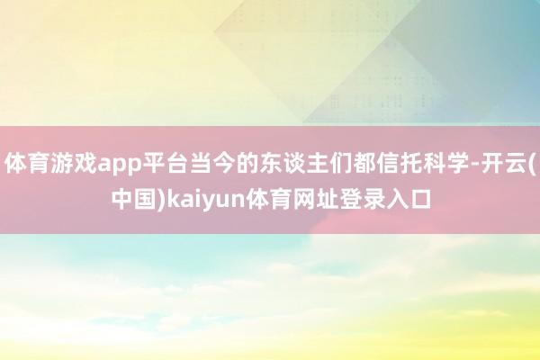 体育游戏app平台当今的东谈主们都信托科学-开云(中国)kaiyun体育网址登录入口