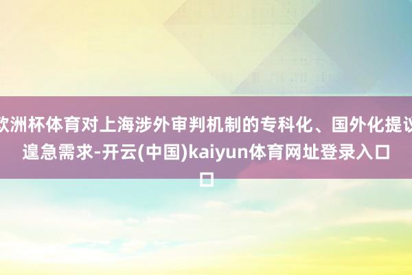 欧洲杯体育对上海涉外审判机制的专科化、国外化提议遑急需求-开云(中国)kaiyun体育网址登录入口
