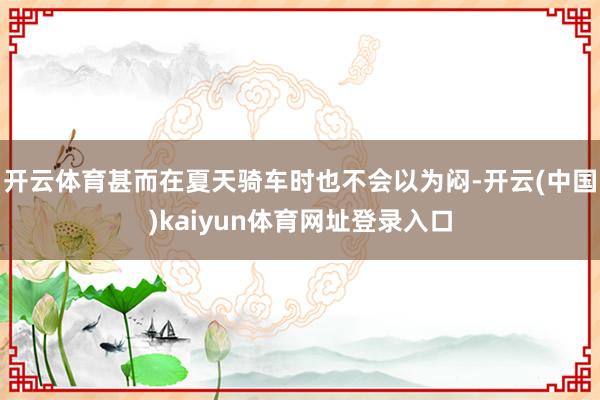 开云体育甚而在夏天骑车时也不会以为闷-开云(中国)kaiyun体育网址登录入口