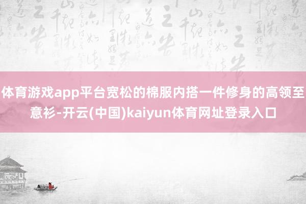 体育游戏app平台宽松的棉服内搭一件修身的高领至意衫-开云(中国)kaiyun体育网址登录入口