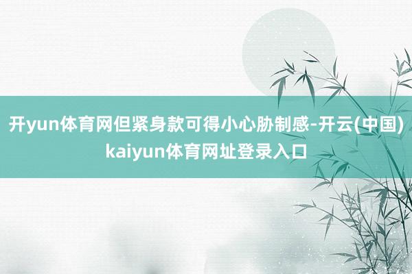 开yun体育网但紧身款可得小心胁制感-开云(中国)kaiyun体育网址登录入口